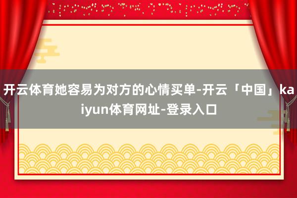 开云体育她容易为对方的心情买单-开云「中国」kaiyun体育网址-登录入口