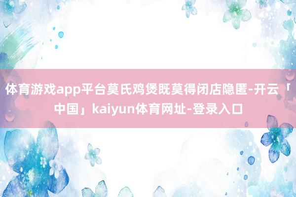 体育游戏app平台莫氏鸡煲既莫得闭店隐匿-开云「中国」kaiyun体育网址-登录入口