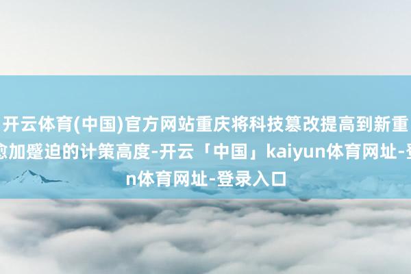 开云体育(中国)官方网站重庆将科技篡改提高到新重庆设立愈加蹙迫的计策高度-开云「中国」kaiyun体育网址-登录入口