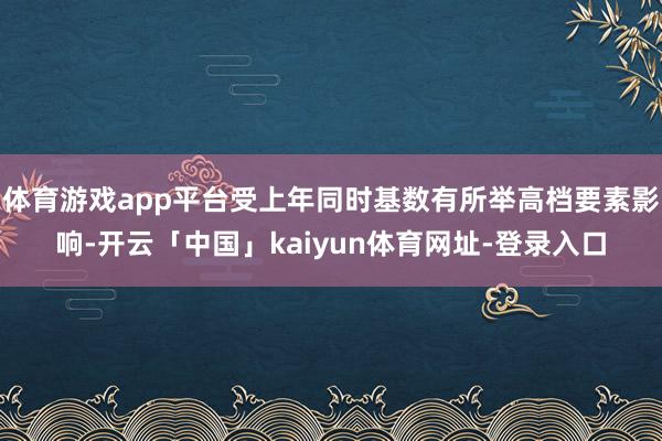 体育游戏app平台受上年同时基数有所举高档要素影响-开云「中国」kaiyun体育网址-登录入口