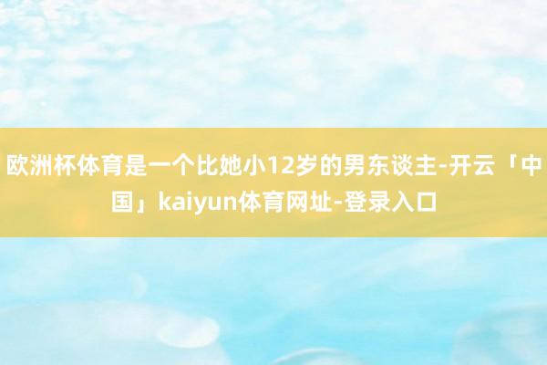 欧洲杯体育是一个比她小12岁的男东谈主-开云「中国」kaiyun体育网址-登录入口