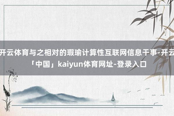 开云体育与之相对的瑕瑜计算性互联网信息干事-开云「中国」kaiyun体育网址-登录入口