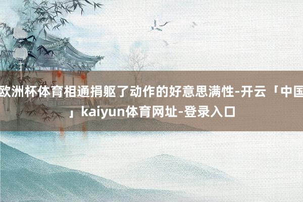 欧洲杯体育相通捐躯了动作的好意思满性-开云「中国」kaiyun体育网址-登录入口