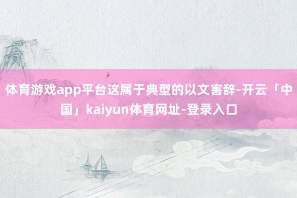 体育游戏app平台这属于典型的以文害辞-开云「中国」kaiyun体育网址-登录入口