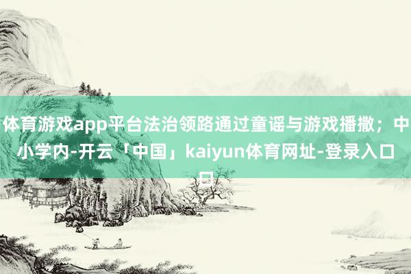 体育游戏app平台法治领路通过童谣与游戏播撒；中小学内-开云「中国」kaiyun体育网址-登录入口