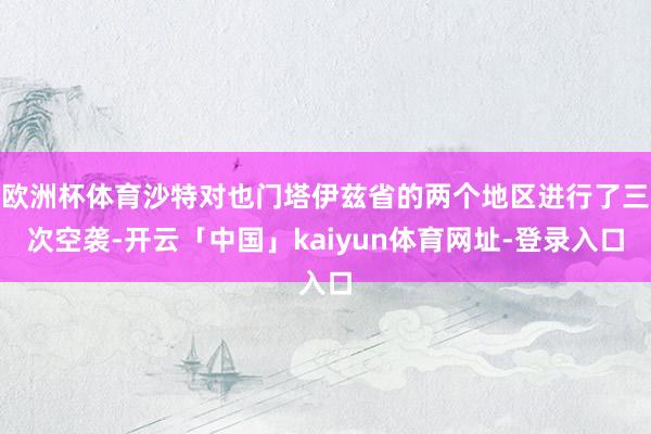 欧洲杯体育沙特对也门塔伊兹省的两个地区进行了三次空袭-开云「中国」kaiyun体育网址-登录入口