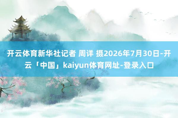 开云体育新华社记者 周详 摄2026年7月30日-开云「中国」kaiyun体育网址-登录入口
