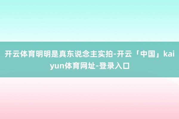 开云体育明明是真东说念主实拍-开云「中国」kaiyun体育网址-登录入口