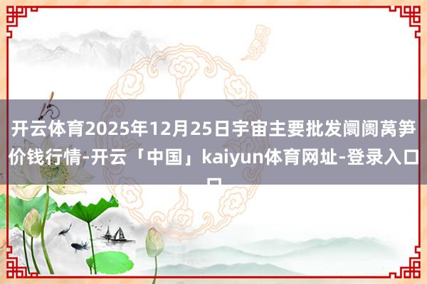 开云体育2025年12月25日宇宙主要批发阛阓莴笋价钱行情-开云「中国」kaiyun体育网址-登录入口