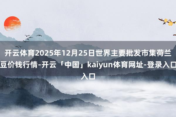开云体育2025年12月25日世界主要批发市集荷兰豆价钱行情-开云「中国」kaiyun体育网址-登录入口