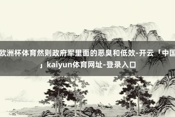 欧洲杯体育然则政府军里面的恶臭和低效-开云「中国」kaiyun体育网址-登录入口