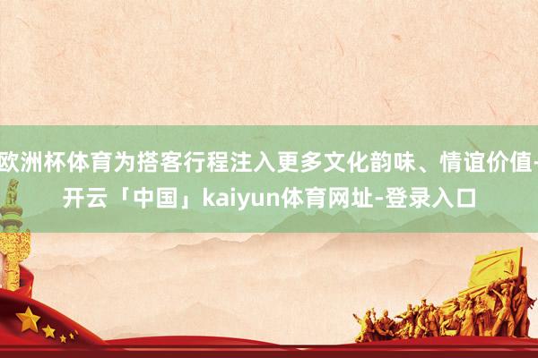 欧洲杯体育为搭客行程注入更多文化韵味、情谊价值-开云「中国」kaiyun体育网址-登录入口