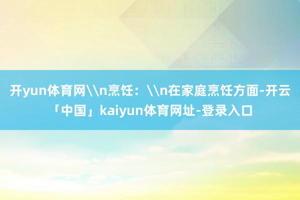 开yun体育网\n烹饪：\n在家庭烹饪方面-开云「中国」kaiyun体育网址-登录入口