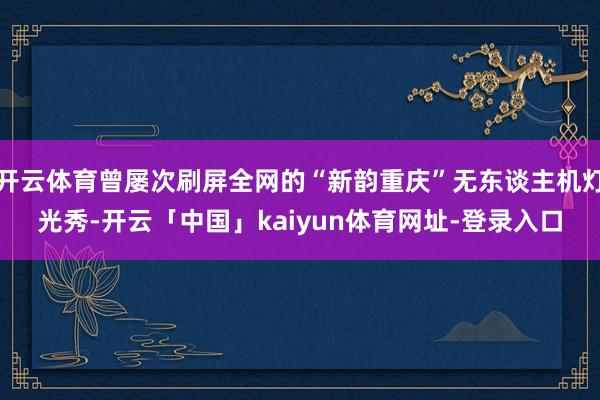 开云体育曾屡次刷屏全网的“新韵重庆”无东谈主机灯光秀-开云「中国」kaiyun体育网址-登录入口
