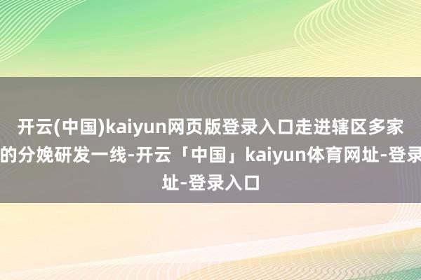 开云(中国)kaiyun网页版登录入口走进辖区多家企业的分娩研发一线-开云「中国」kaiyun体育网址-登录入口