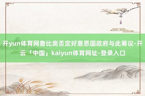 开yun体育网鲁比奥否定好意思国政府与此筹议-开云「中国」kaiyun体育网址-登录入口