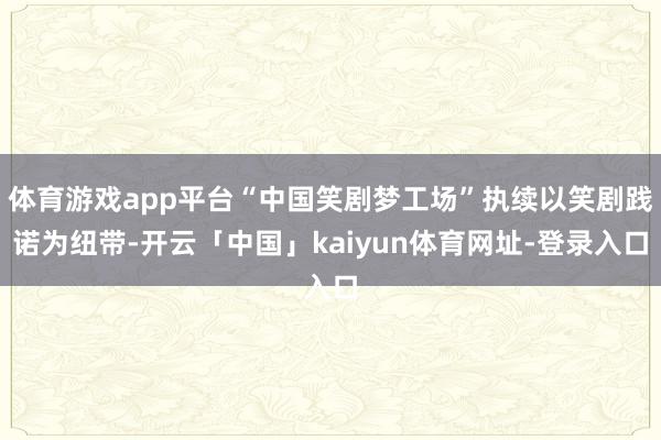体育游戏app平台“中国笑剧梦工场”执续以笑剧践诺为纽带-开云「中国」kaiyun体育网址-登录入口