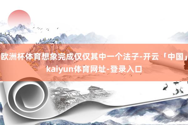 欧洲杯体育想象完成仅仅其中一个法子-开云「中国」kaiyun体育网址-登录入口