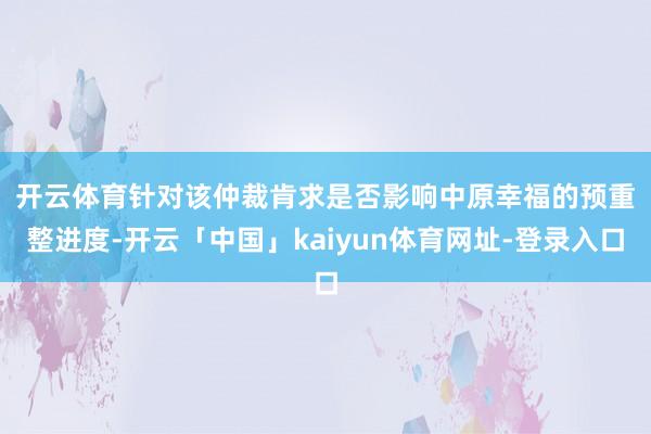 开云体育　　针对该仲裁肯求是否影响中原幸福的预重整进度-开云「中国」kaiyun体育网址-登录入口