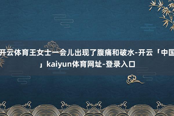 开云体育王女士一会儿出现了腹痛和破水-开云「中国」kaiyun体育网址-登录入口