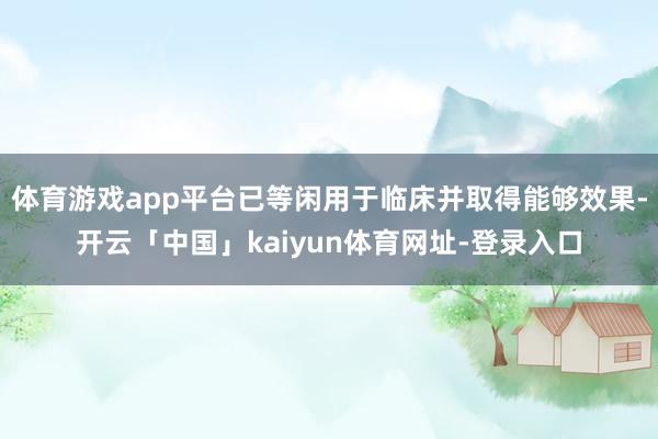 体育游戏app平台已等闲用于临床并取得能够效果-开云「中国」kaiyun体育网址-登录入口