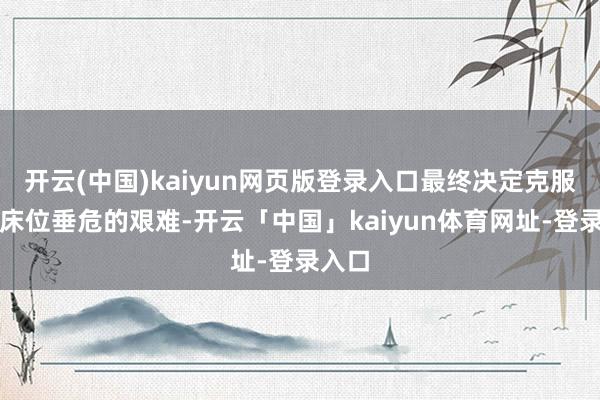 开云(中国)kaiyun网页版登录入口最终决定克服科室床位垂危的艰难-开云「中国」kaiyun体育网址-登录入口