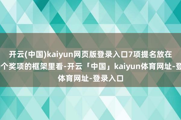 开云(中国)kaiyun网页版登录入口7项提名放在本届20个奖项的框架里看-开云「中国」kaiyun体育网址-登录入口