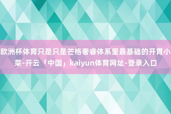 欧洲杯体育只是只是芒格奢睿体系里最基础的开胃小菜-开云「中国」kaiyun体育网址-登录入口