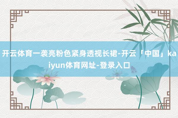 开云体育一袭亮粉色紧身透视长裙-开云「中国」kaiyun体育网址-登录入口