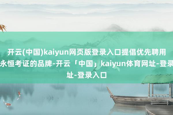开云(中国)kaiyun网页版登录入口提倡优先聘用历程永恒考证的品牌-开云「中国」kaiyun体育网址-登录入口