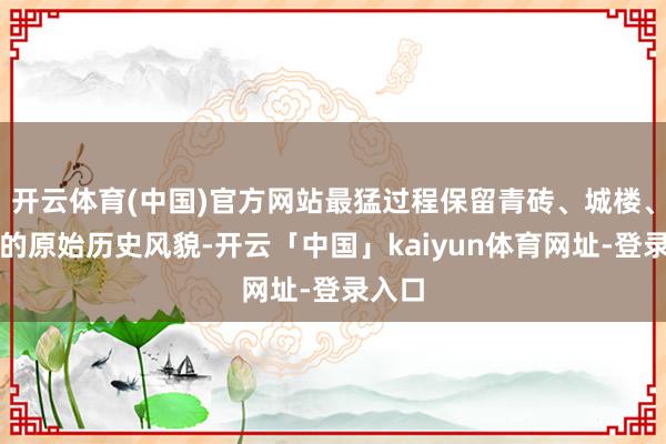 开云体育(中国)官方网站最猛过程保留青砖、城楼、马谈的原始历史风貌-开云「中国」kaiyun体育网址-登录入口
