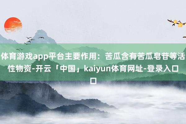 体育游戏app平台主要作用：苦瓜含有苦瓜皂苷等活性物资-开云「中国」kaiyun体育网址-登录入口