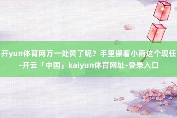 开yun体育网万一处黄了呢？手里攥着小雨这个现任-开云「中国」kaiyun体育网址-登录入口