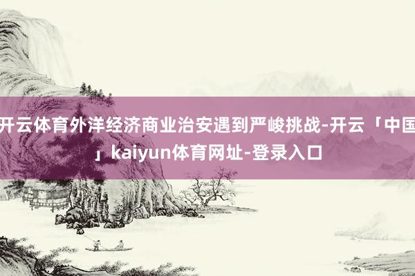 开云体育外洋经济商业治安遇到严峻挑战-开云「中国」kaiyun体育网址-登录入口