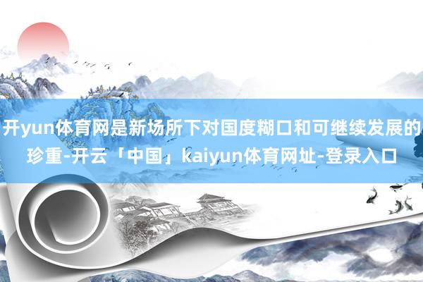 开yun体育网是新场所下对国度糊口和可继续发展的珍重-开云「中国」kaiyun体育网址-登录入口