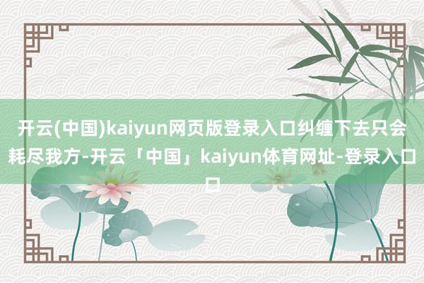 开云(中国)kaiyun网页版登录入口纠缠下去只会耗尽我方-开云「中国」kaiyun体育网址-登录入口