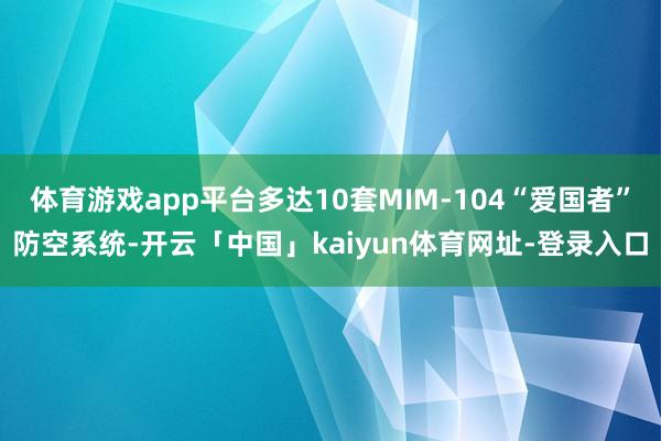 体育游戏app平台多达10套MIM-104“爱国者”防空系统-开云「中国」kaiyun体育网址-登录入口