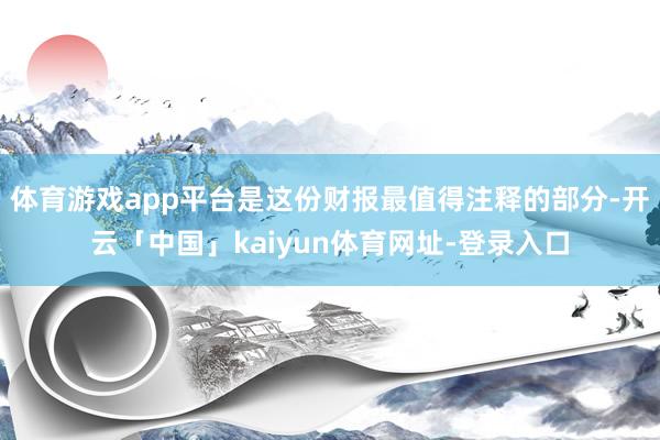 体育游戏app平台是这份财报最值得注释的部分-开云「中国」kaiyun体育网址-登录入口