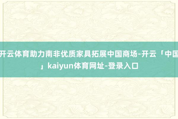 开云体育助力南非优质家具拓展中国商场-开云「中国」kaiyun体育网址-登录入口