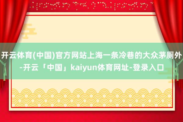 开云体育(中国)官方网站上海一条冷巷的大众茅厕外-开云「中国」kaiyun体育网址-登录入口