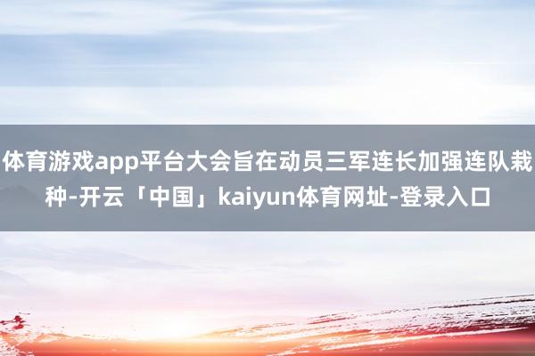 体育游戏app平台大会旨在动员三军连长加强连队栽种-开云「中国」kaiyun体育网址-登录入口