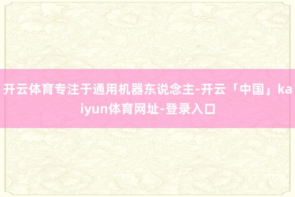 开云体育专注于通用机器东说念主-开云「中国」kaiyun体育网址-登录入口
