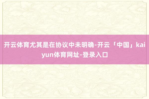 开云体育尤其是在协议中未明确-开云「中国」kaiyun体育网址-登录入口