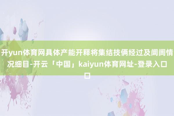 开yun体育网具体产能开释将集结技俩经过及阛阓情况细目-开云「中国」kaiyun体育网址-登录入口