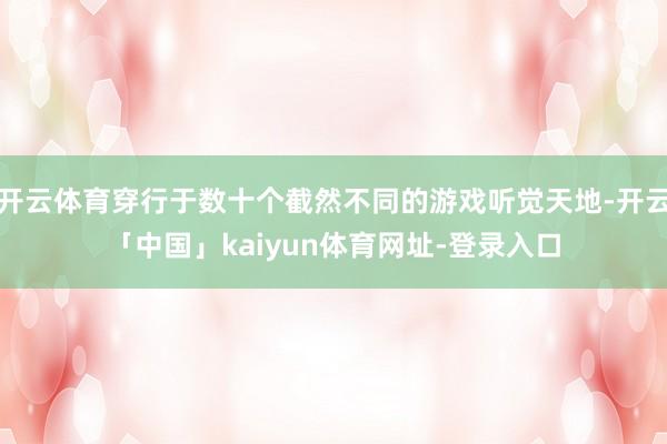 开云体育穿行于数十个截然不同的游戏听觉天地-开云「中国」kaiyun体育网址-登录入口