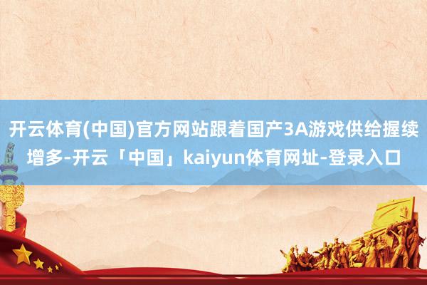 开云体育(中国)官方网站跟着国产3A游戏供给握续增多-开云「中国」kaiyun体育网址-登录入口